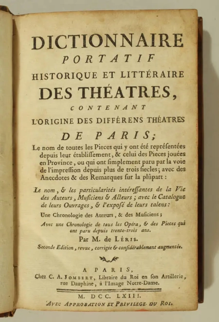 LERIS. Dictionnaire portatif historique et littéraire des théatres, contenant l'origine des différens théatres de Paris; le nom de toutes les pièces qui y ont été représentées depuis leur établissement, et celui des pièces jouées en Province, ou qui ont simplement paru par la voie de l'impression depuis plus de trois siècles; avec des anecdotes et des remarques sur la plupart; le nom et les particularités intéressantes de la vie des auteurs, musiciens et acteurs; avec le catalogue de leurs ouvrages, et l'exposé de leurs talens; une Chronologie des auteurs et des musiciens; avec une Chronologie de tous les opéra, et des pièces qui ont paru depuis trente-trois ans, livre ancien du XVIIIe siècle