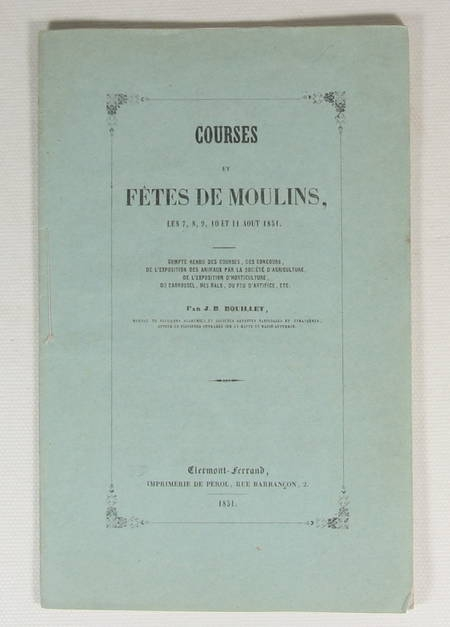 BOUILLET (J. B.). Courses et fêtes de Moulins, les 7, 8, 9, 10 et 11 août 1851. Compte rendu des courses, des concours, de l'exposition des animaux par la Société d'Agriculture, de l'exposition d'horticulture, du carrousel, des bals, du feu d'artifice, etc., livre rare du XIXe siècle